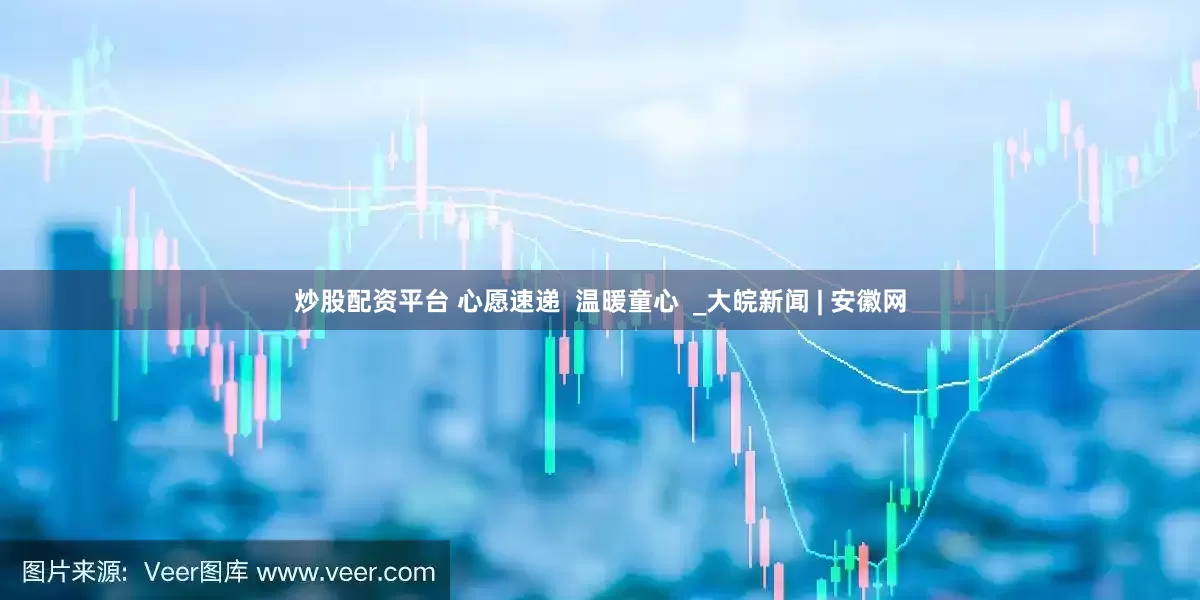 炒股配资平台 心愿速递  温暖童心  _大皖新闻 | 安徽网