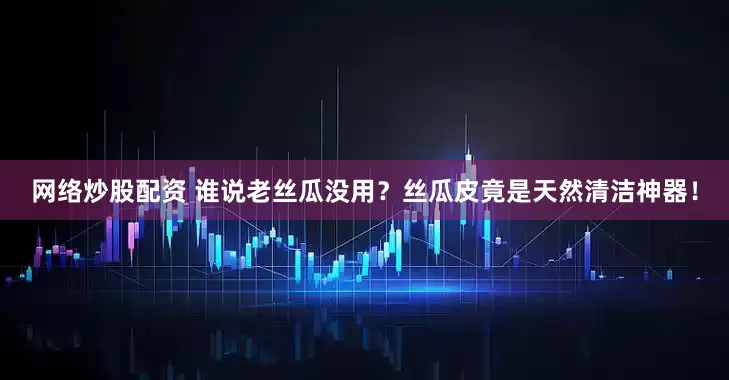 网络炒股配资 谁说老丝瓜没用？丝瓜皮竟是天然清洁神器！