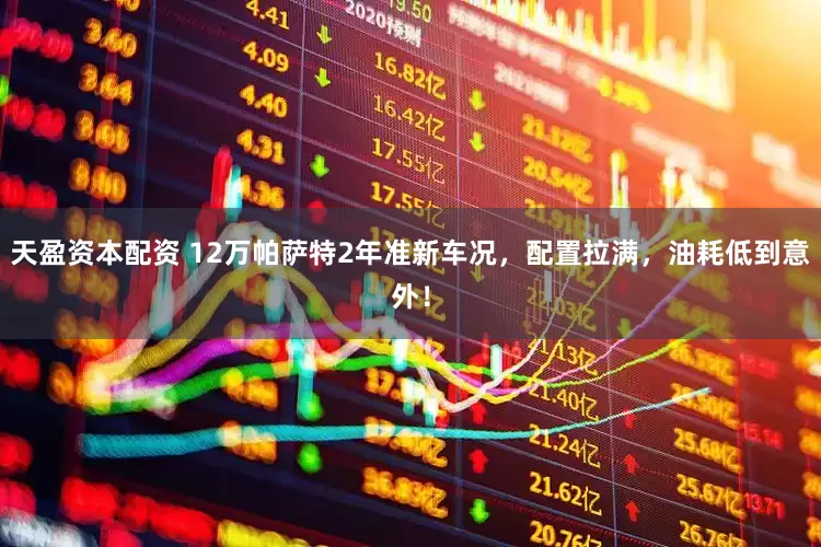 天盈资本配资 12万帕萨特2年准新车况，配置拉满，油耗低到意外！