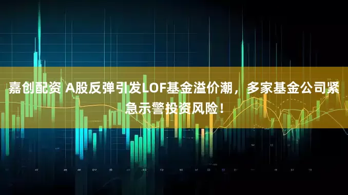 嘉创配资 A股反弹引发LOF基金溢价潮，多家基金公司紧急示警投资风险！