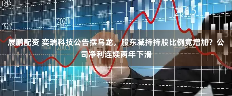 展鹏配资 奕瑞科技公告摆乌龙，股东减持持股比例竟增加？公司净利连续两年下滑