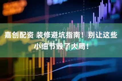 嘉创配资 装修避坑指南！别让这些小细节毁了大局！