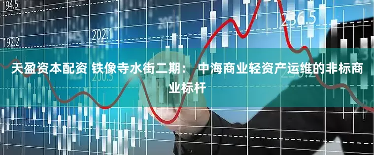 天盈资本配资 铁像寺水街二期： 中海商业轻资产运维的非标商业标杆