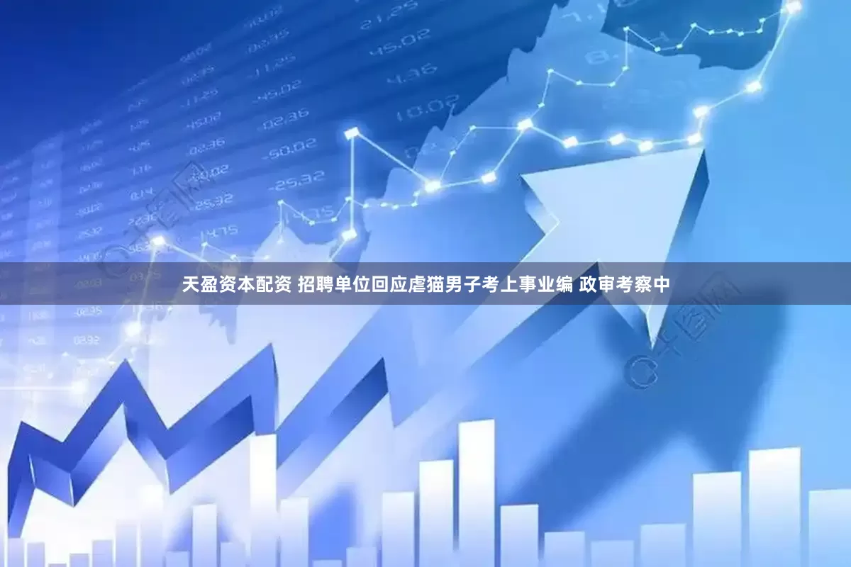 天盈资本配资 招聘单位回应虐猫男子考上事业编 政审考察中