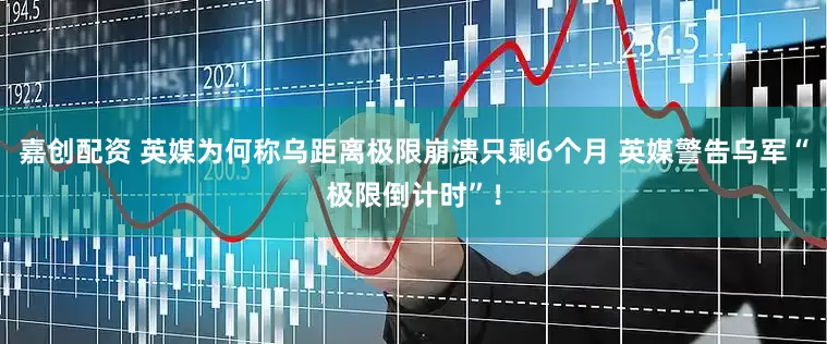 嘉创配资 英媒为何称乌距离极限崩溃只剩6个月 英媒警告乌军“极限倒计时”！