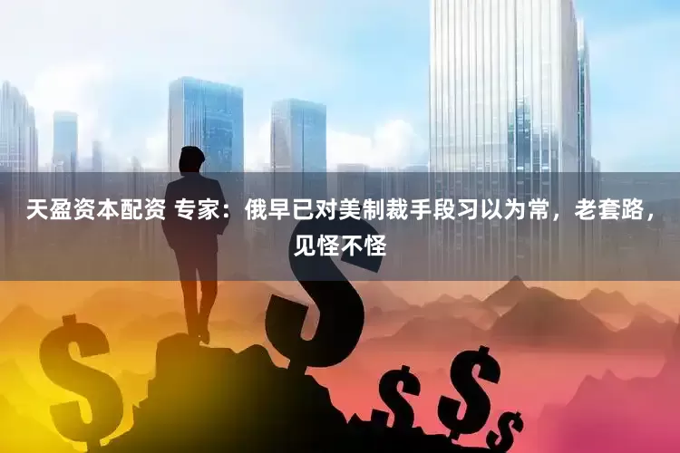 天盈资本配资 专家：俄早已对美制裁手段习以为常，老套路，见怪不怪