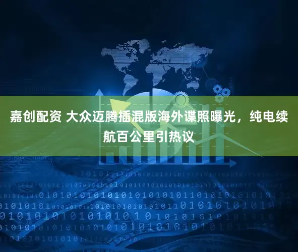 嘉创配资 大众迈腾插混版海外谍照曝光，纯电续航百公里引热议