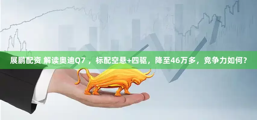 展鹏配资 解读奥迪Q7 ，标配空悬+四驱，降至46万多，竞争力如何？