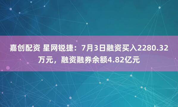 嘉创配资 星网锐捷：7月3日融资买入2280.32万元，融资融券余额4.82亿元