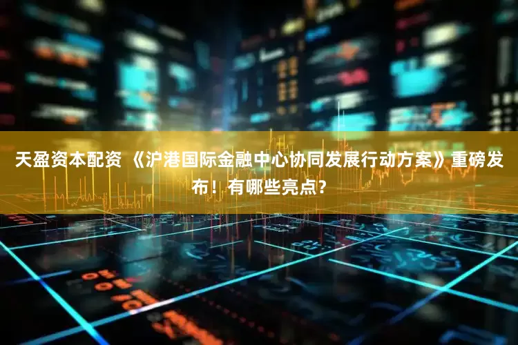 天盈资本配资 《沪港国际金融中心协同发展行动方案》重磅发布！有哪些亮点？