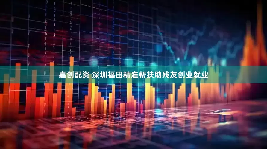 嘉创配资 深圳福田精准帮扶助残友创业就业