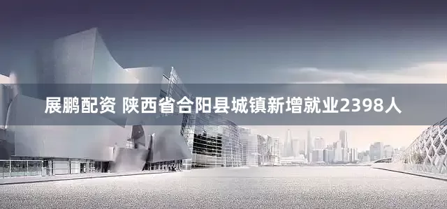 展鹏配资 陕西省合阳县城镇新增就业2398人