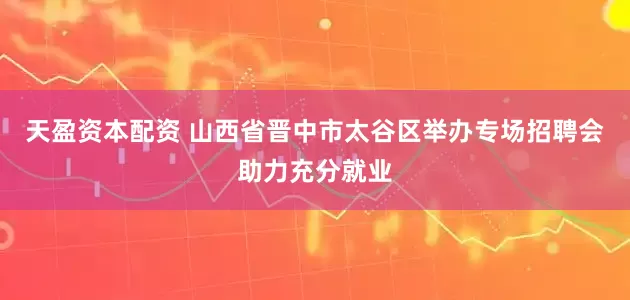 天盈资本配资 山西省晋中市太谷区举办专场招聘会助力充分就业