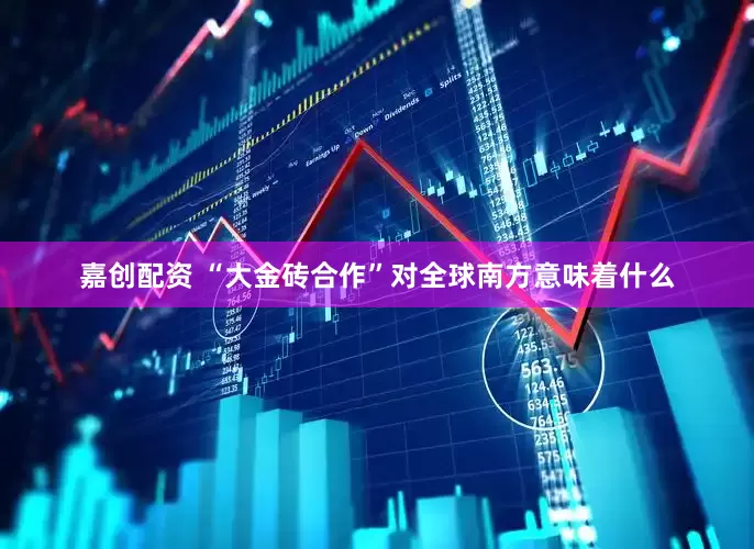嘉创配资 “大金砖合作”对全球南方意味着什么