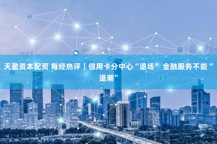天盈资本配资 每经热评︱信用卡分中心“退场” 金融服务不能“退潮”