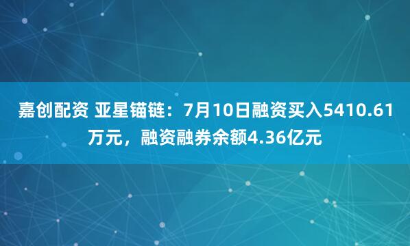 嘉创配资 亚星锚链：7月10日融资买入5410.61万元，融资融券余额4.36亿元