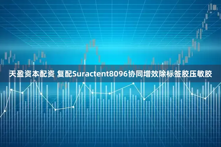 天盈资本配资 复配Suractent8096协同增效除标签胶压敏胶