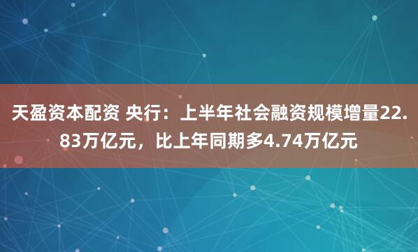 天盈资本配资 央行：上半年社会融资规模增量22.83万亿元，比上年同期多4.74万亿元