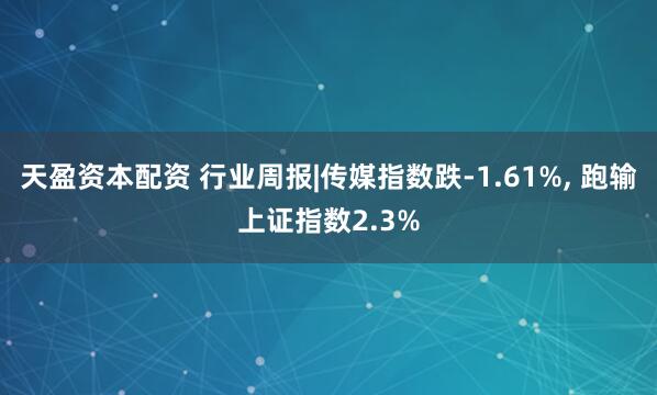 天盈资本配资 行业周报|传媒指数跌-1.61%, 跑输上证指数2.3%