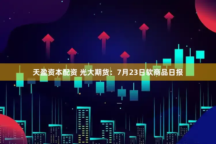 天盈资本配资 光大期货：7月23日软商品日报