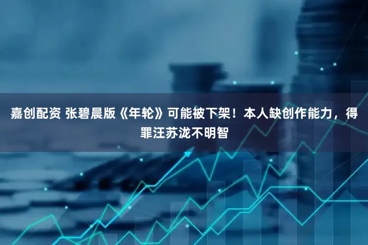 嘉创配资 张碧晨版《年轮》可能被下架！本人缺创作能力，得罪汪苏泷不明智
