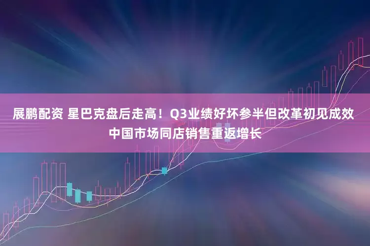 展鹏配资 星巴克盘后走高！Q3业绩好坏参半但改革初见成效 中国市场同店销售重返增长