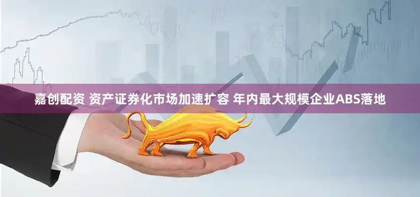 嘉创配资 资产证券化市场加速扩容 年内最大规模企业ABS落地