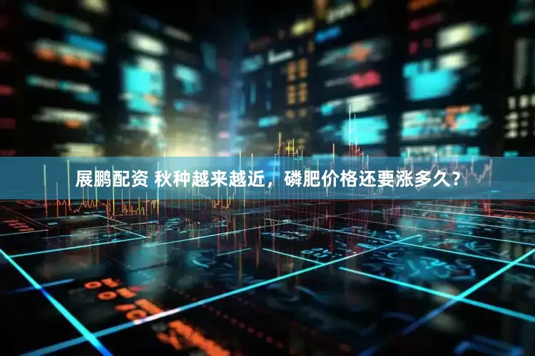展鹏配资 秋种越来越近，磷肥价格还要涨多久？