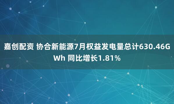 嘉创配资 协合新能源7月权益发电量总计630.46GWh 同比增长1.81%