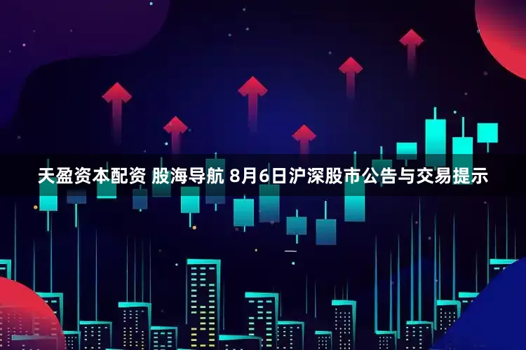 天盈资本配资 股海导航 8月6日沪深股市公告与交易提示