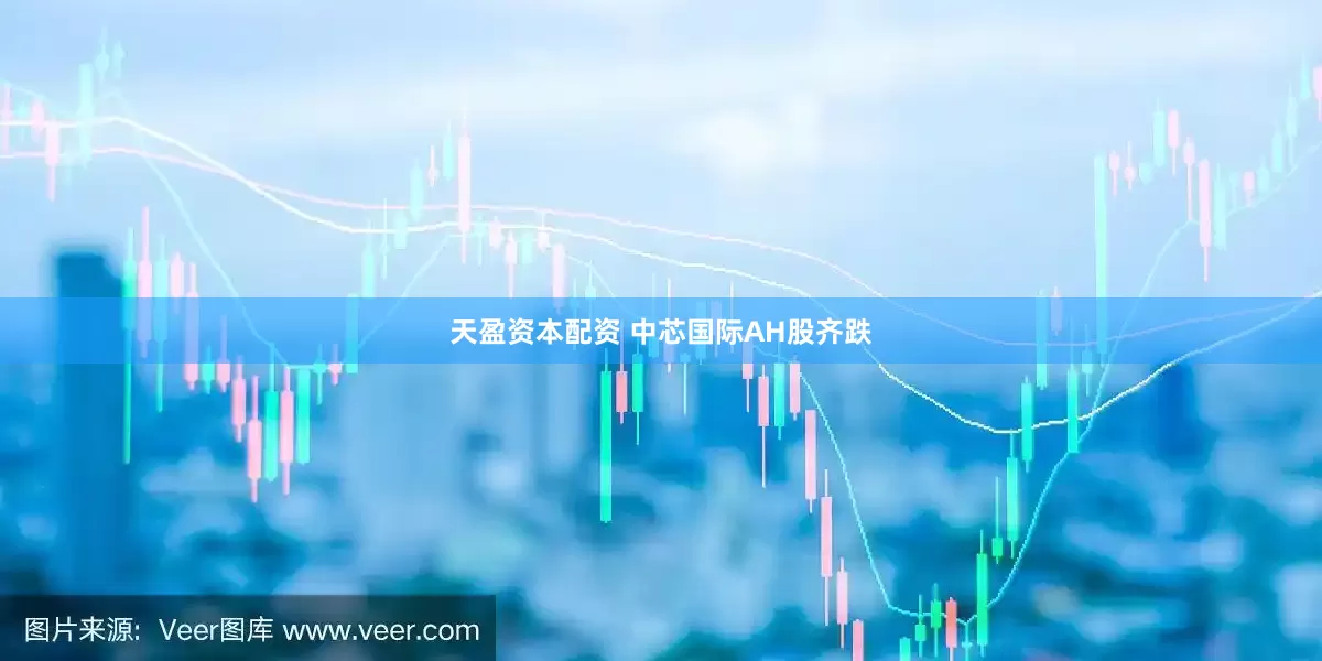 天盈资本配资 中芯国际AH股齐跌