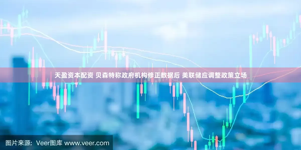 天盈资本配资 贝森特称政府机构修正数据后 美联储应调整政策立场
