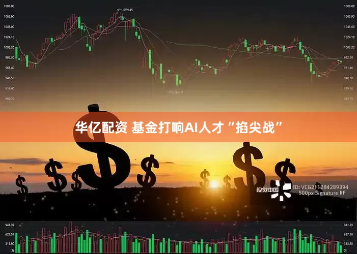 华亿配资 基金打响AI人才“掐尖战”