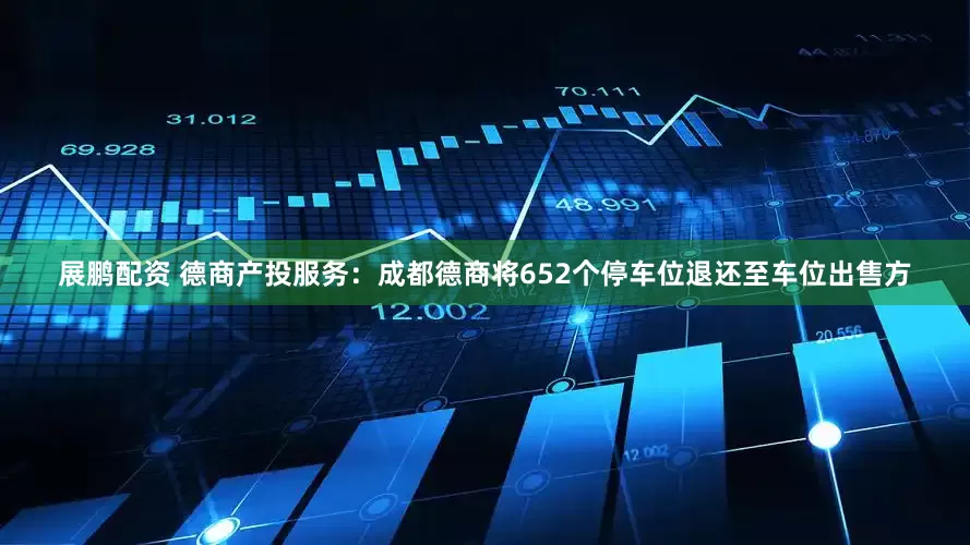 展鹏配资 德商产投服务：成都德商将652个停车位退还至车位出售方