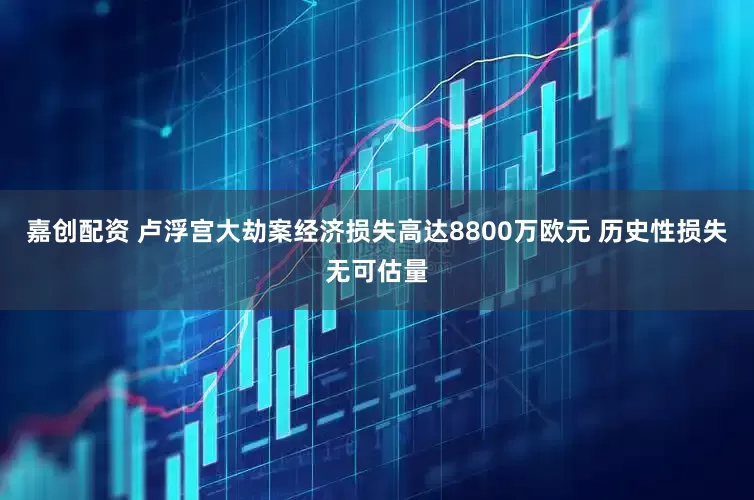 嘉创配资 卢浮宫大劫案经济损失高达8800万欧元 历史性损失无可估量