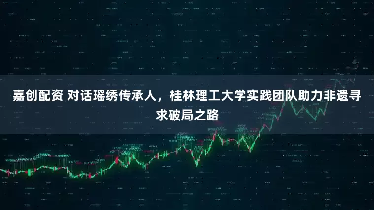 嘉创配资 对话瑶绣传承人，桂林理工大学实践团队助力非遗寻求破局之路