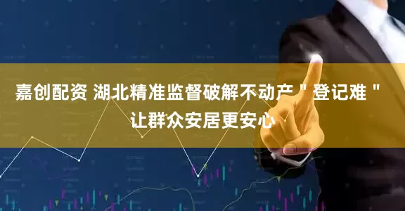 嘉创配资 湖北精准监督破解不动产＂登记难＂ 让群众安居更安心