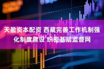 天盈资本配资 西藏完善工作机制强化制度建设 织密基层监督网