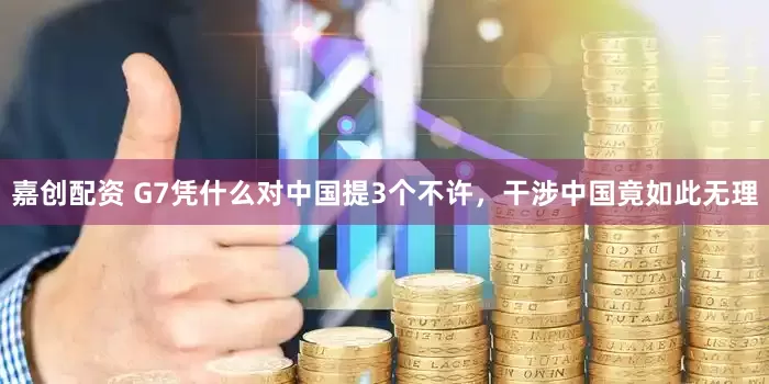 嘉创配资 G7凭什么对中国提3个不许，干涉中国竟如此无理