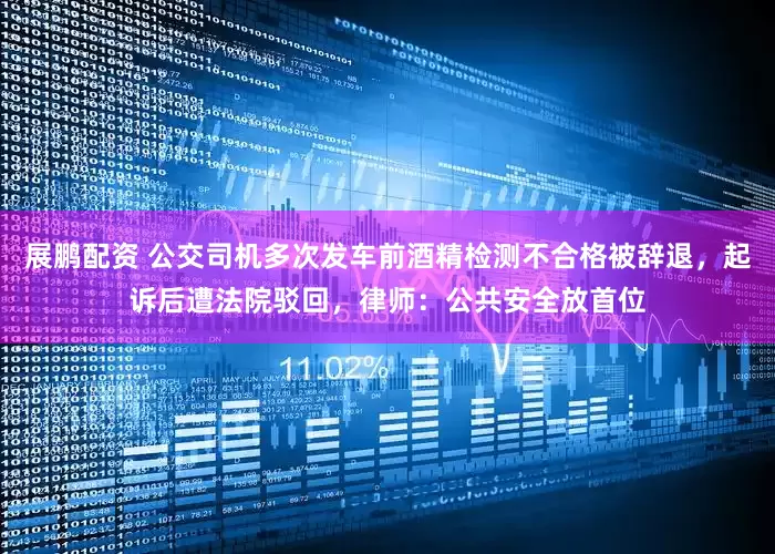 展鹏配资 公交司机多次发车前酒精检测不合格被辞退，起诉后遭法院驳回，律师：公共安全放首位