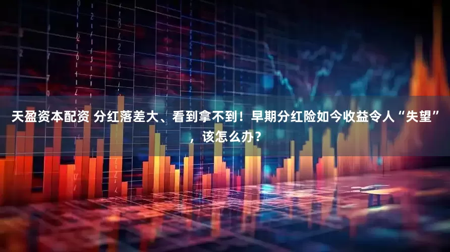 天盈资本配资 分红落差大、看到拿不到！早期分红险如今收益令人“失望”，该怎么办？
