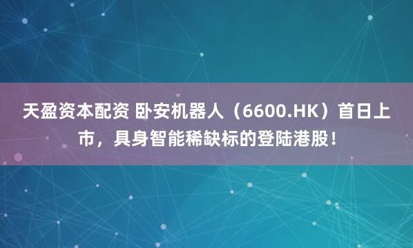 天盈资本配资 卧安机器人（6600.HK）首日上市，具身智能稀缺标的登陆港股！