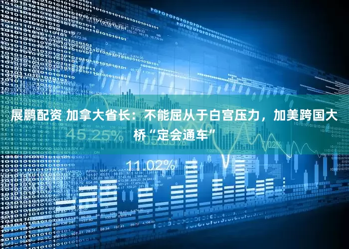 展鹏配资 加拿大省长：不能屈从于白宫压力，加美跨国大桥“定会通车”