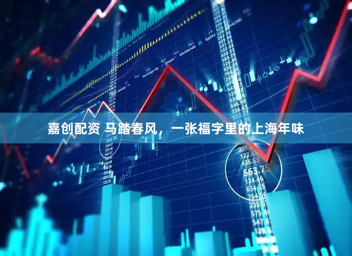 嘉创配资 马踏春风，一张福字里的上海年味
