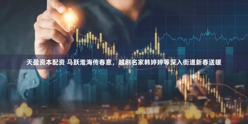 天盈资本配资 马跃淮海传春意，越剧名家韩婷婷等深入街道新春送暖