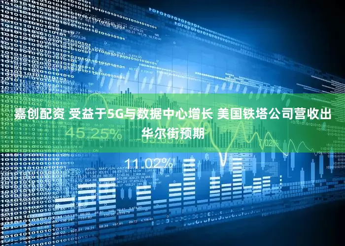 嘉创配资 受益于5G与数据中心增长 美国铁塔公司营收出华尔街预期