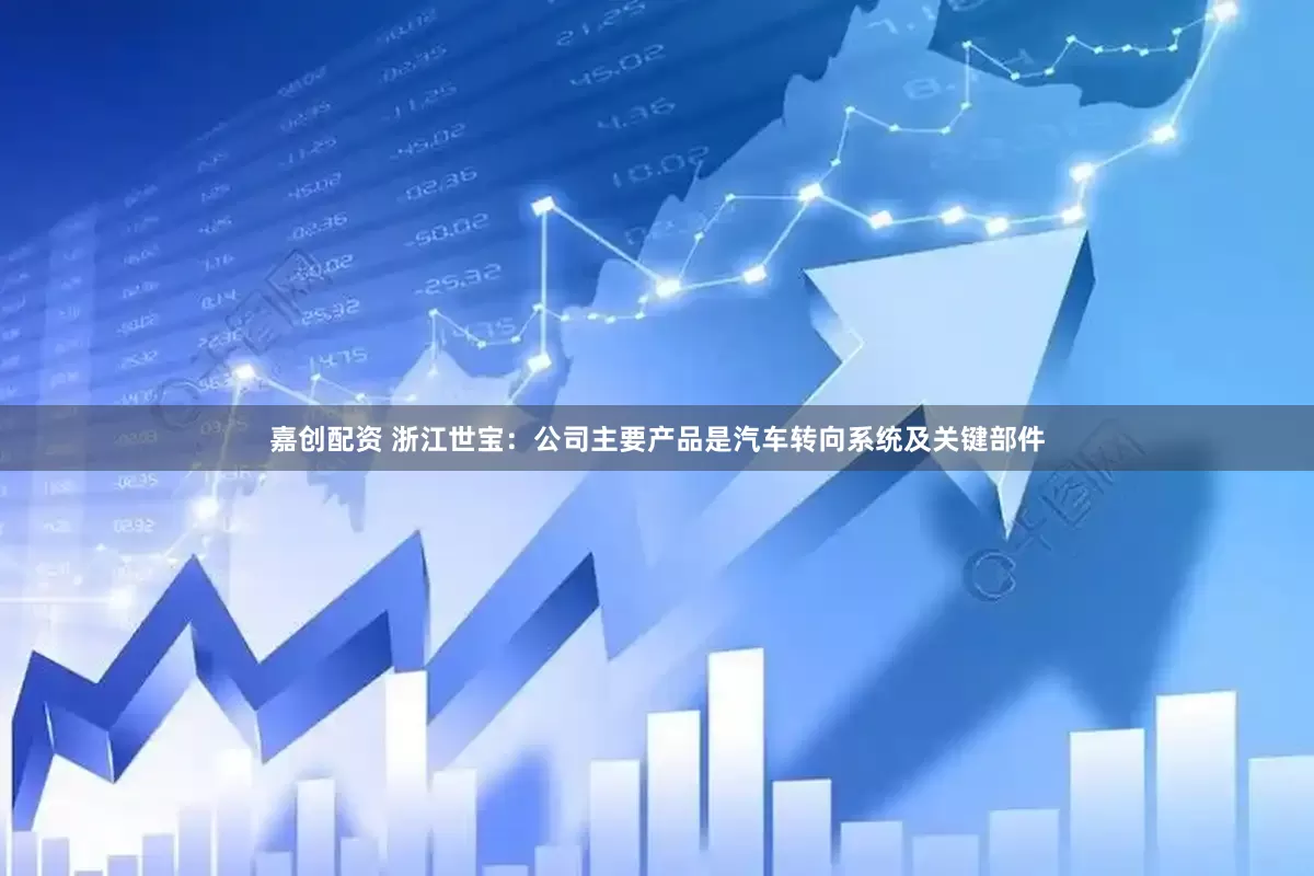 嘉创配资 浙江世宝：公司主要产品是汽车转向系统及关键部件