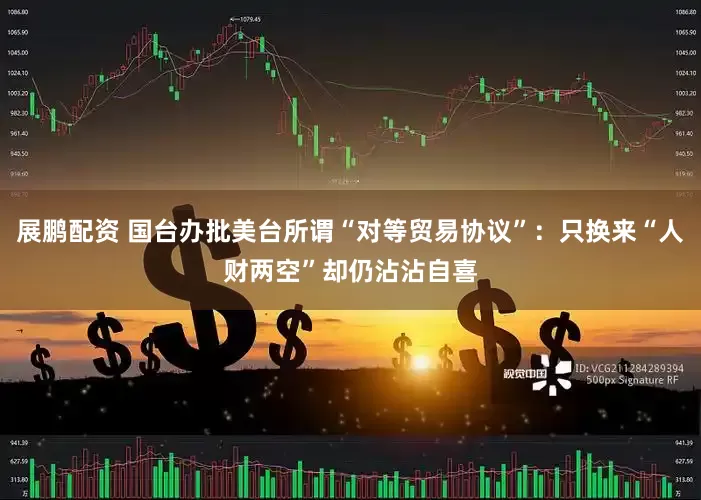 展鹏配资 国台办批美台所谓“对等贸易协议”：只换来“人财两空”却仍沾沾自喜