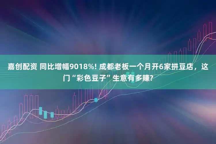 嘉创配资 同比增幅9018%! 成都老板一个月开6家拼豆店，这门“彩色豆子”生意有多赚?