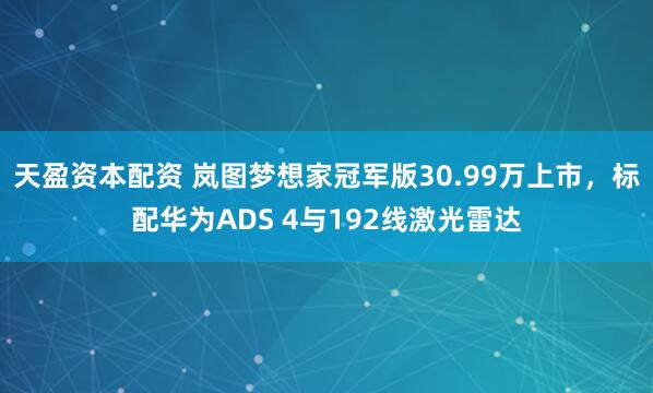 天盈资本配资 岚图梦想家冠军版30.99万上市，标配华为ADS 4与192线激光雷达